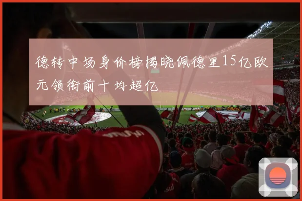 德转中场身价榜揭晓佩德里15亿欧元领衔前十均超亿