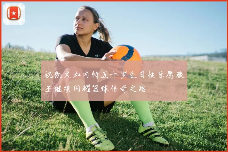 祝凯文加内特五十岁生日快乐愿狼王继续闪耀篮球传奇之路