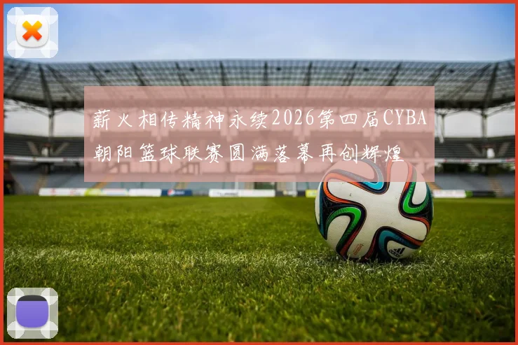 薪火相传精神永续2026第四届CYBA朝阳篮球联赛圆满落幕再创辉煌