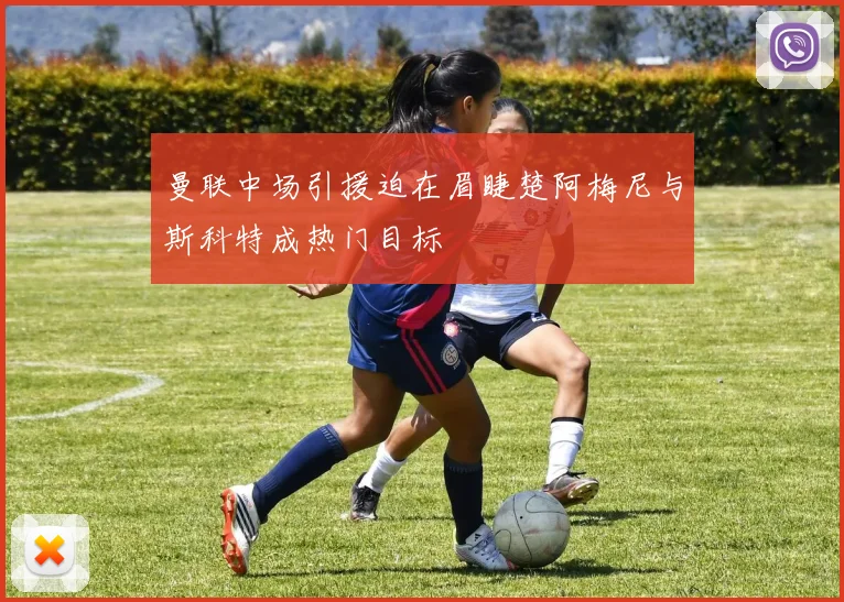 曼联中场引援迫在眉睫楚阿梅尼与斯科特成热门目标