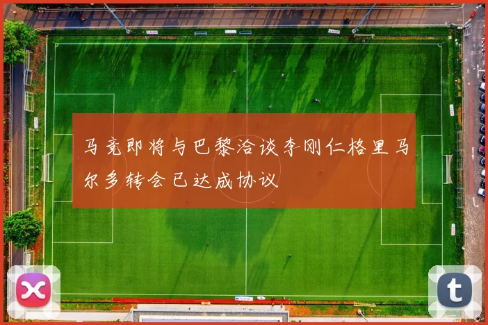 马竞即将与巴黎洽谈李刚仁格里马尔多转会已达成协议