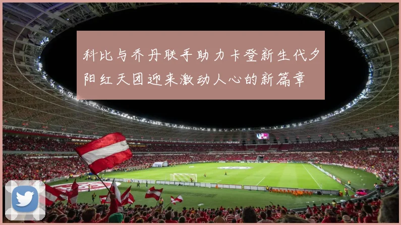 科比与乔丹联手助力卡登新生代夕阳红天团迎来激动人心的新篇章