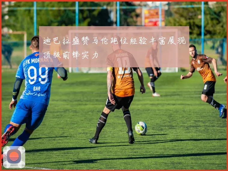 迪巴拉盛赞马伦跑位经验丰富展现顶级前锋实力