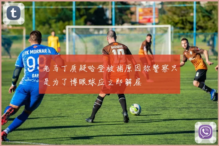老马丁质疑哈登被捕原因称警察只是为了博眼球应立即解雇