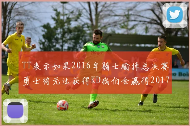 TT表示如果2016年骑士输掉总决赛勇士将无法获得KD我们会赢得2017和2018年总冠军