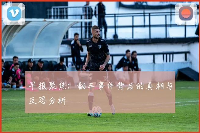 早报聚焦：翻车事件背后的真相与反思分析