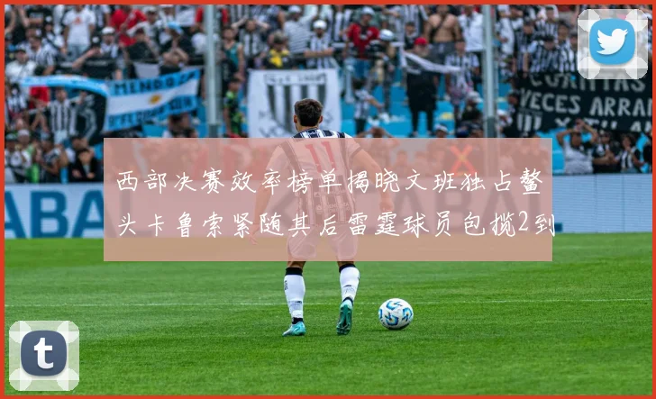西部决赛效率榜单揭晓文班独占鳌头卡鲁索紧随其后雷霆球员包揽2到5名