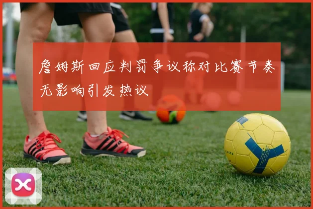 詹姆斯回应判罚争议称对比赛节奏无影响引发热议
