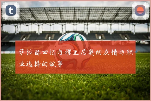 萨拉赫回忆与穆里尼奥的友情与职业选择的故事
