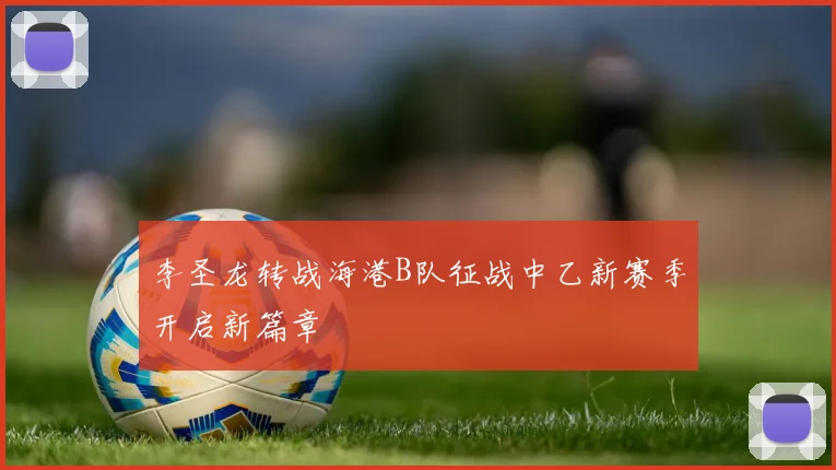 李圣龙转战海港B队征战中乙新赛季开启新篇章