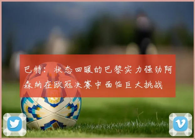 巴特：状态回暖的巴黎实力强劲阿森纳在欧冠决赛中面临巨大挑战