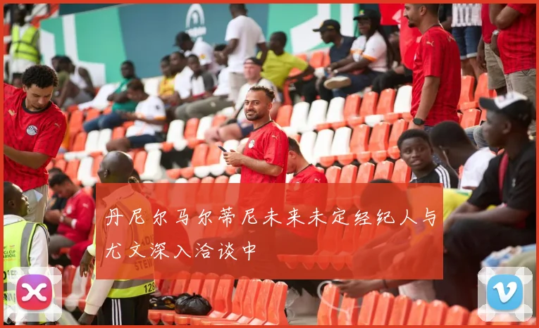 丹尼尔马尔蒂尼未来未定经纪人与尤文深入洽谈中