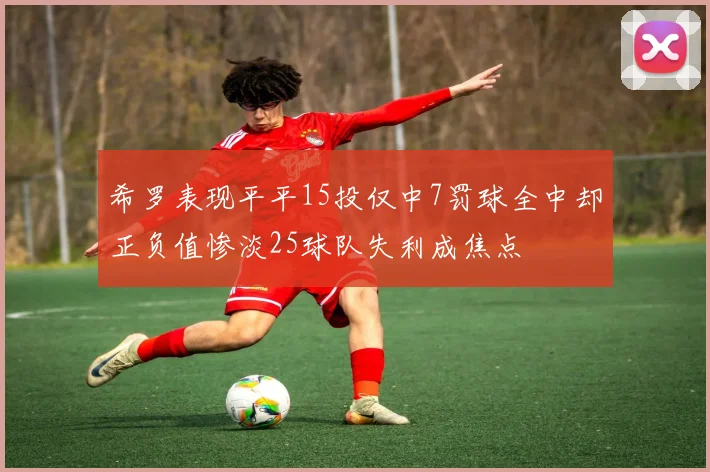希罗表现平平15投仅中7罚球全中却正负值惨淡25球队失利成焦点