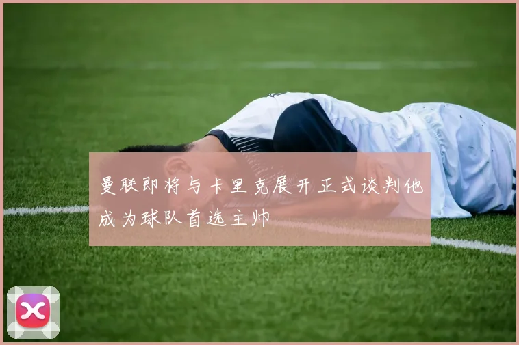 曼联即将与卡里克展开正式谈判他成为球队首选主帅