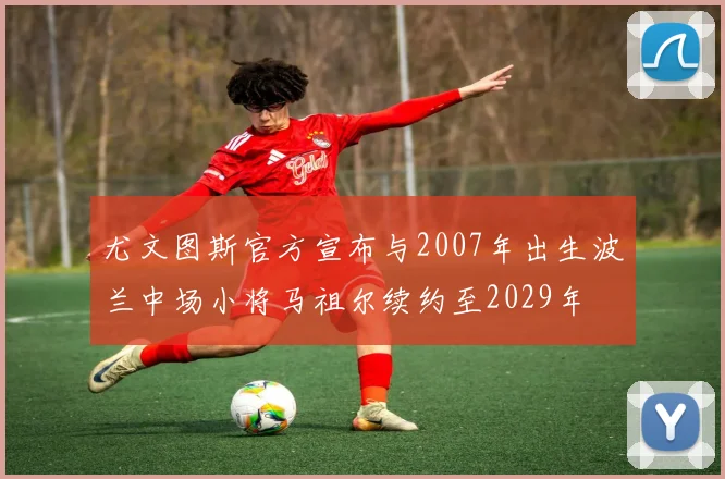 尤文图斯官方宣布与2007年出生波兰中场小将马祖尔续约至2029年