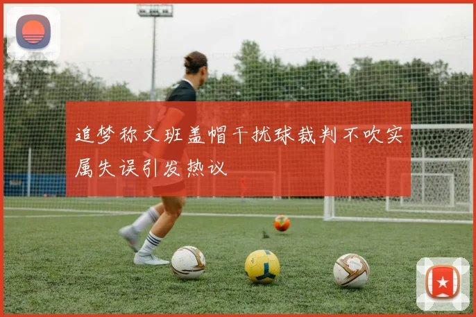追梦称文班盖帽干扰球裁判不吹实属失误引发热议