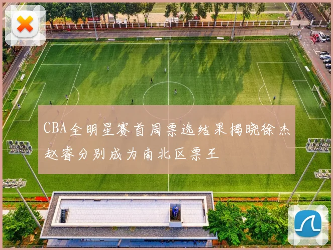 CBA全明星赛首周票选结果揭晓徐杰赵睿分别成为南北区票王