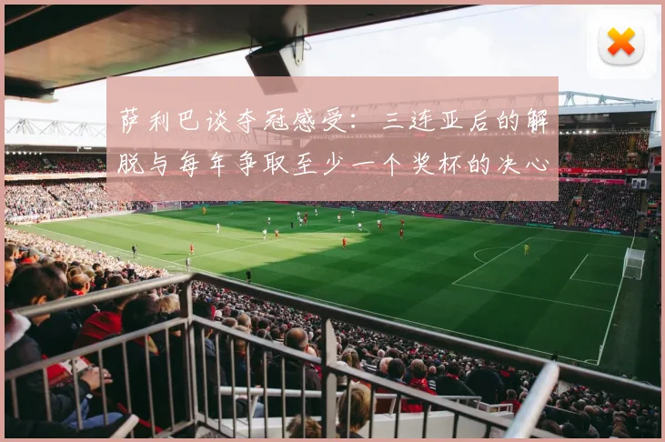 萨利巴谈夺冠感受：三连亚后的解脱与每年争取至少一个奖杯的决心