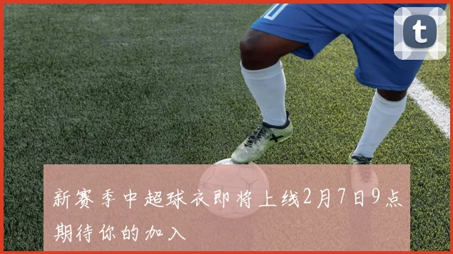 新赛季中超球衣即将上线2月7日9点期待你的加入
