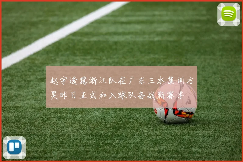 赵宇透露浙江队在广东三水集训方昊昨日正式加入球队备战新赛季