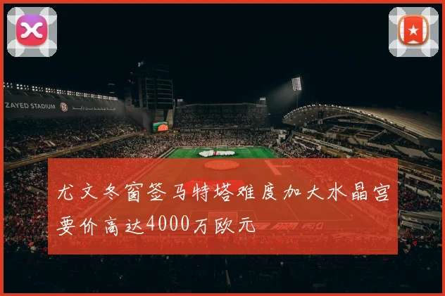 尤文冬窗签马特塔难度加大水晶宫要价高达4000万欧元