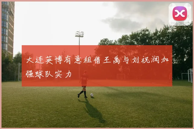 大连英博有意租借王禹与刘祝润加强球队实力