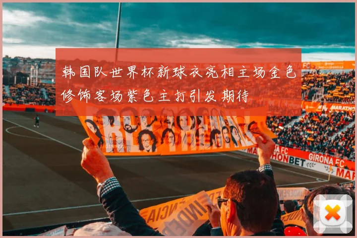 韩国队世界杯新球衣亮相主场金色修饰客场紫色主打引发期待