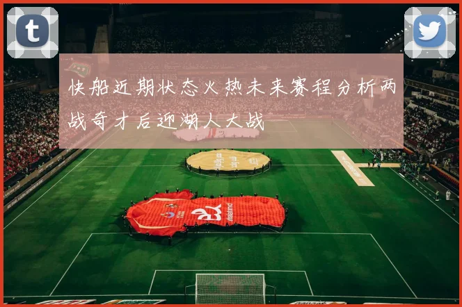 快船近期状态火热未来赛程分析两战奇才后迎湖人大战