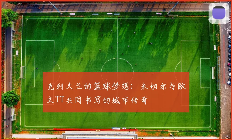 克利夫兰的篮球梦想：米切尔与欧文TT共同书写的城市传奇